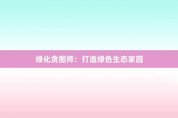 绿化贪图师:打造绿色生态家园