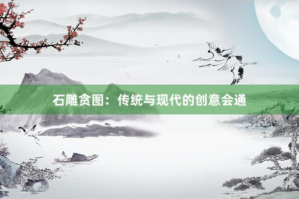 石雕贪图：传统与现代的创意会通