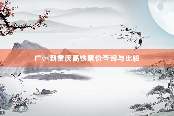 广州到重庆高铁票价查询与比较